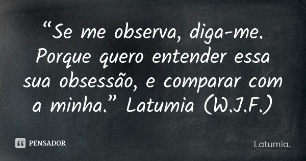 “Se me observa, diga-me. Porque quero entender essa sua obsessão, e comparar com a minha.” Latumia (W.J.F.)... Frase de Latumia..