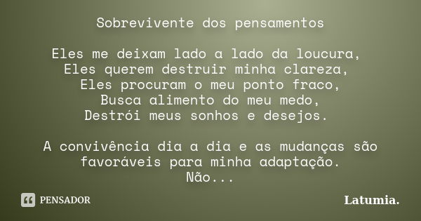 Sobrevivente dos pensamentos Eles me deixam lado a lado da loucura, Eles querem destruir minha clareza, Eles procuram o meu ponto fraco, Busca alimento do meu m... Frase de Latumia..