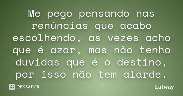 Me pego pensando nas renúncias que acabo escolhendo, as vezes acho que é azar, mas não tenho duvidas que é o destino, por isso não tem alarde.... Frase de Latway.