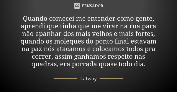 Quando comecei me entender como gente, aprendi que tinha que me virar na rua para não apanhar dos mais velhos e mais fortes, quando os moleques do ponto final e... Frase de Latway.