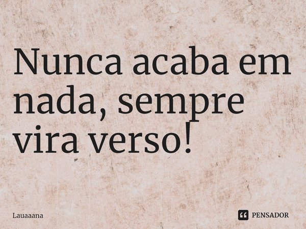 ⁠Nunca acaba em nada, sempre vira verso!... Frase de lauaaana.