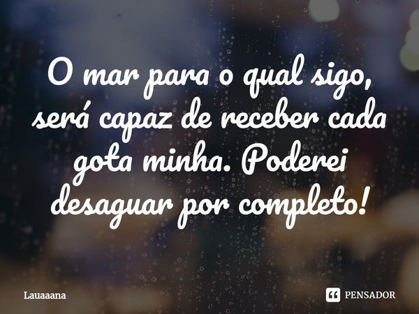 ⁠O mar para o qual sigo, será capaz de receber cada gota minha. Poderei desaguar por completo!... Frase de lauaaana.