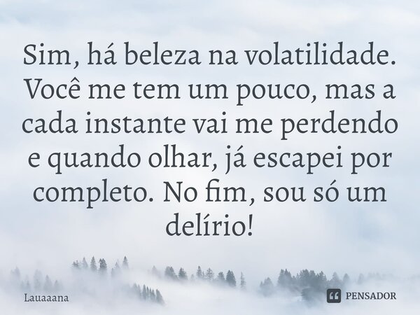 ⁠Sim, há beleza na volatilidade. Você me tem um pouco, mas a cada instante vai me perdendo e quando olhar, já escapei por completo. No fim, sou só um delírio!... Frase de lauaaana.