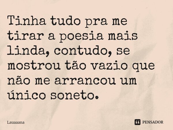 ⁠Tinha tudo pra me tirar a poesia mais linda, contudo, se mostrou tão vazio que não me arrancou um único soneto.... Frase de lauaaana.