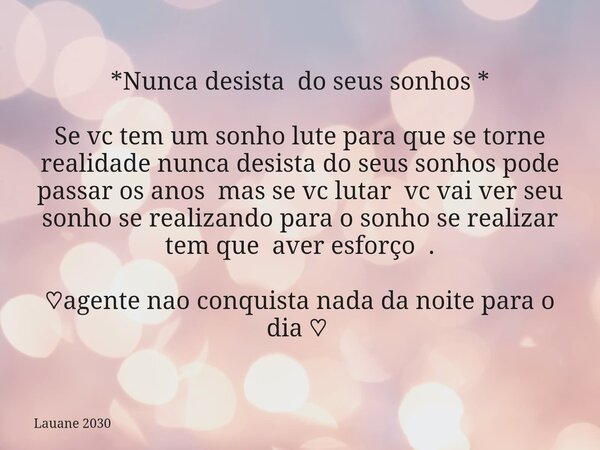 *Nunca desista do seus sonhos * Se vc tem um sonho lute para que se torne realidade nunca desista do seus sonhos pode passar os anos mas se vc lutar vc vai ver ... Frase de Lauane 2030.