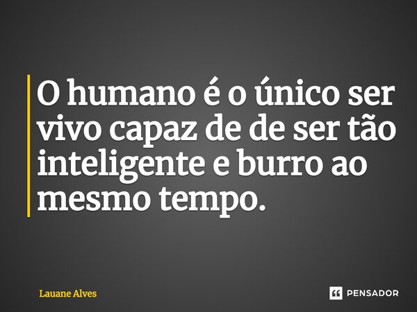 O humano é o único ser vivo capaz de de ser tão inteligente e burro ao mesmo tempo.⁠... Frase de Lauane Alves.