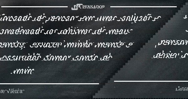 Cansada de pensar em uma solução e condenada ao abismo de meus pensamentos, esvazei minha mente e deixei a escuridão tomar conta de mim.... Frase de Lauane Vieira.