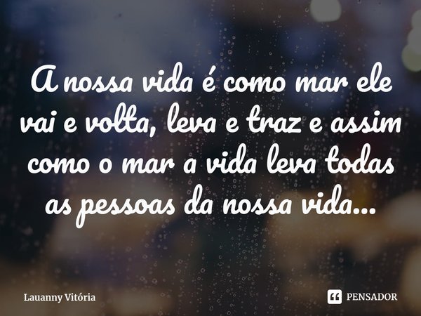 ⁠A nossa vida é como mar ele vai e volta, leva e traz e assim como o mar a vida leva todas as pessoas da nossa vida...... Frase de Lauanny Vitória.