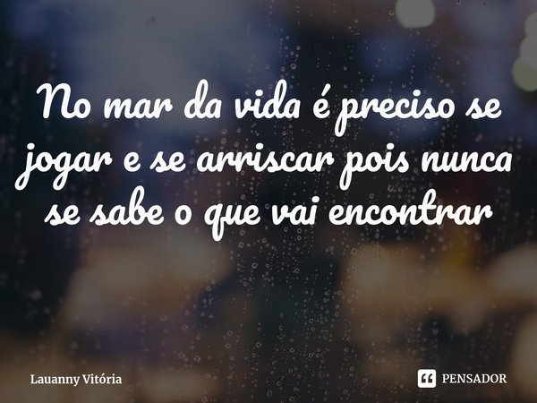 No mar da vida é preciso se jogar e se arriscar pois nunca se sabe o que vai encontrar... Frase de Lauanny Vitória.
