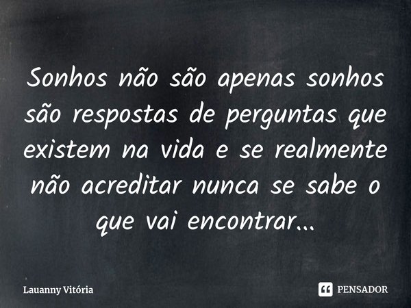 ⁠Sonhos não são apenas sonhos são respostas de perguntas que existem na vida e se realmente não acreditar nunca se sabe o que vai encontrar...... Frase de Lauanny Vitória.