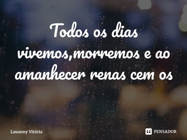 Todos os dias vivemos,morremos e ao amanhecer renascemos... Frase de Lauanny Vitória.