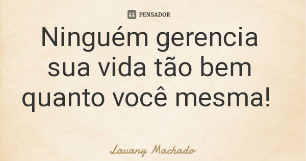 Ninguém gerencia sua vida tão bem quanto você mesma!... Frase de Lauany Machado.