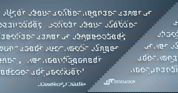 Vejo teus olhos negros como a escuridão, sinto teus lábios traiçoeiros como a tempestade, a me levar cada vez mais longe das margens , me naufragando nas profun... Frase de Laudecir J. Salles.