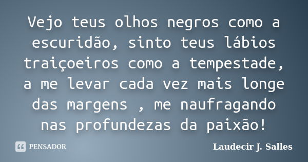 Vejo teus olhos negros como a escuridão, sinto teus lábios traiçoeiros como a tempestade, a me levar cada vez mais longe das margens , me naufragando nas profun... Frase de Laudecir J. Salles.