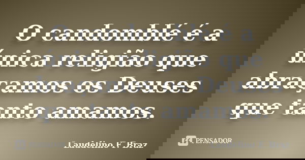 O candomblé é a única religião que abraçamos os Deuses que tanto amamos.... Frase de Laudelino F. Braz.