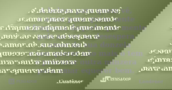 A beleza para quem vê, o amor para quem sente a fraqueza daquele que mente pois ao ver se desespera o amor de sua donzela e seu querer não mais o tem é procurar... Frase de Laudenor.