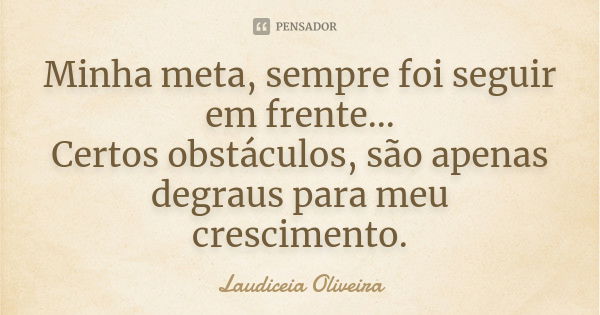 Minha meta, sempre foi seguir em frente... Certos obstáculos, são apenas degraus para meu crescimento.... Frase de Laudiceia Oliveira.