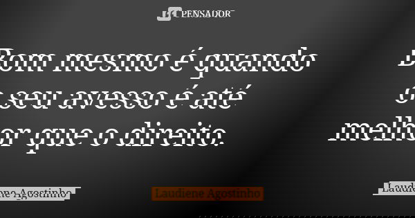 Bom mesmo é quando o seu avesso é até melhor que o direito.... Frase de Laudiene Agostinho.
