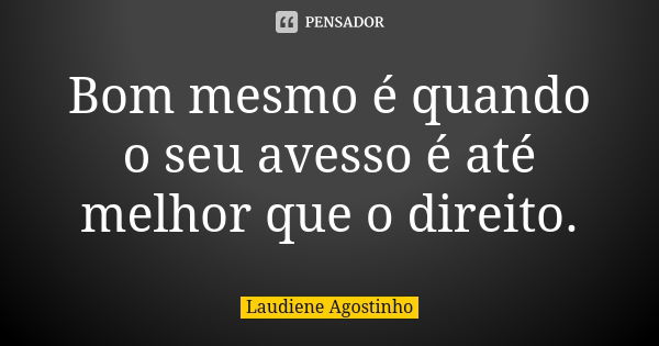 Bom mesmo é quando o seu avesso é até melhor que o direito.... Frase de Laudiene Agostinho.