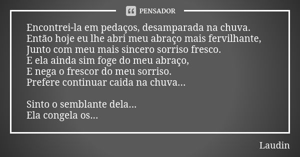 Encontrei-la em pedaços, desamparada na chuva. Então hoje eu lhe abri meu abraço mais fervilhante, Junto com meu mais sincero sorriso fresco. E ela ainda sim fo... Frase de Laudin.