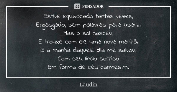 Estive equivocado tantas vezes, Engasgado, sem palavras para usar... Mas o sol nasceu, E trouxe com ele uma nova manhã. E a manhã daquele dia me salvou, Com seu... Frase de Laudin.