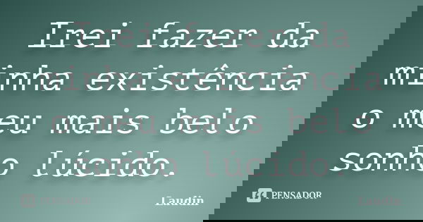 Irei fazer da minha existência o meu mais belo sonho lúcido.... Frase de Laudin.