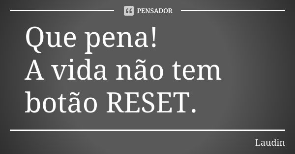 Que pena! A vida não tem botão RESET.... Frase de Laudin.