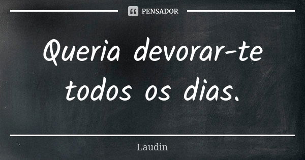 Queria devorar-te todos os dias.... Frase de Laudin.