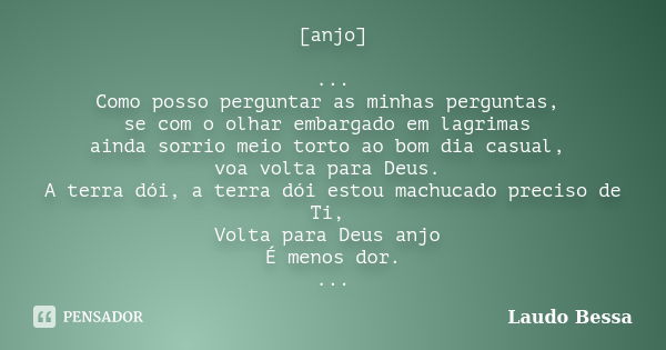 [anjo] ... Como posso perguntar as minhas perguntas, se com o olhar embargado em lagrimas ainda sorrio meio torto ao bom dia casual, voa volta para Deus. A terr... Frase de laudo Bessa.