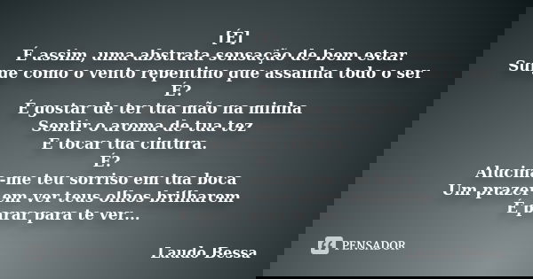 [É] É assim, uma abstrata sensação de bem estar. Surge como o vento repentino que assanha todo o ser É? É gostar de ter tua mão na minha Sentir o aroma de tua t... Frase de Laudo Bessa.