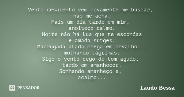 Vento desalento vem novamente me buscar, não me acha. Mais um dia tarde em mim, anoiteço calmo. Noite não há lua que te escondas e amada surges. Madrugada alada... Frase de Laudo Bessa.