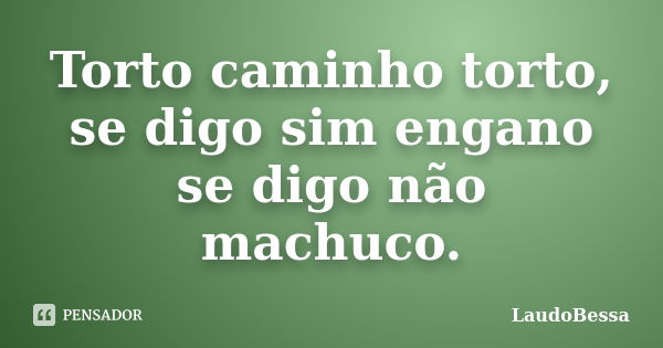 Torto caminho torto, se digo sim engano se digo não machuco.... Frase de LaudoBessa.