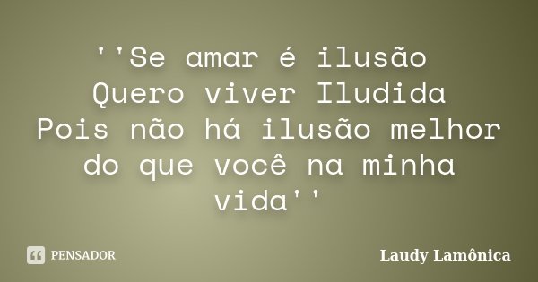 ''Se amar é ilusão Quero viver Iludida Pois não há ilusão melhor do que você na minha vida''... Frase de Laudy Lamônica.