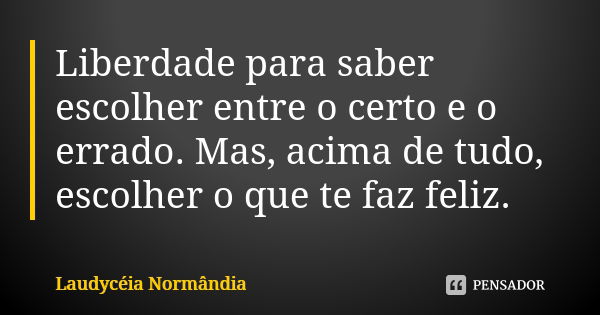 Liberdade para saber escolher entre o certo e o errado. Mas, acima de tudo, escolher o que te faz feliz.... Frase de Laudycéia Normândia.