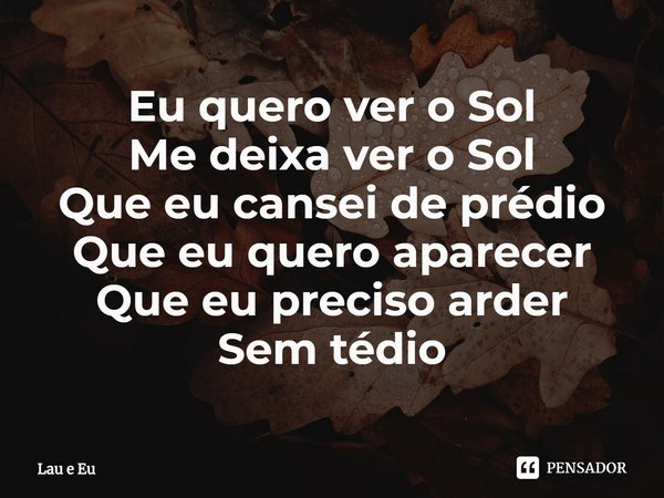 ⁠Eu quero ver o Sol
Me deixa ver o Sol
Que eu cansei de prédio
Que eu quero aparecer
Que eu preciso arder
Sem tédio... Frase de Lau e Eu.