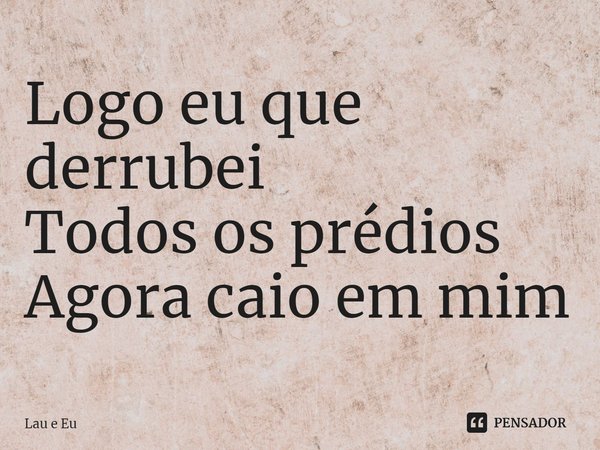 ⁠Logo eu que derrubei
Todos os prédios
Agora caio em mim... Frase de Lau e Eu.