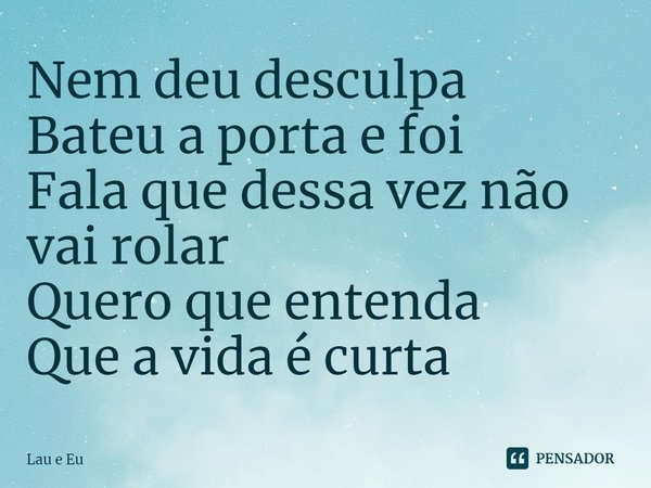 ⁠Nem deu desculpa
Bateu a porta e foi
Fala que dessa vez não vai rolar
Quero que entenda
Que a vida é curta... Frase de Lau e Eu.
