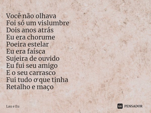 ⁠Você não olhava
Foi só um vislumbre
Dois anos atrás
Eu era chorume
Poeira estelar
Eu era faísca
Sujeira de ouvido
Eu fui seu amigo
E o seu carrasco
Fui tudo o ... Frase de Lau e Eu.