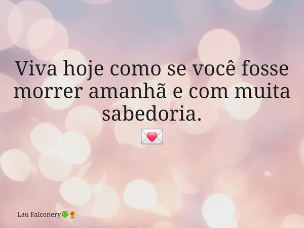 Viva hoje como se você fosse morrer amanhã e com muita sabedoria. 💌⁠... Frase de Lau Falconery.