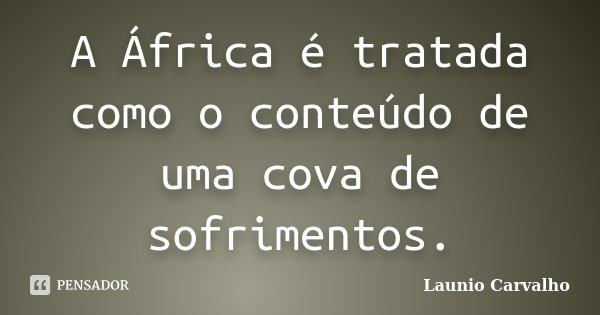 A África é tratada como o conteúdo de uma cova de sofrimentos.... Frase de Launio Carvalho.