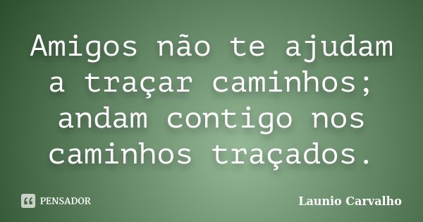 Amigos não te ajudam a traçar caminhos; andam contigo nos caminhos traçados.... Frase de Launio Carvalho.
