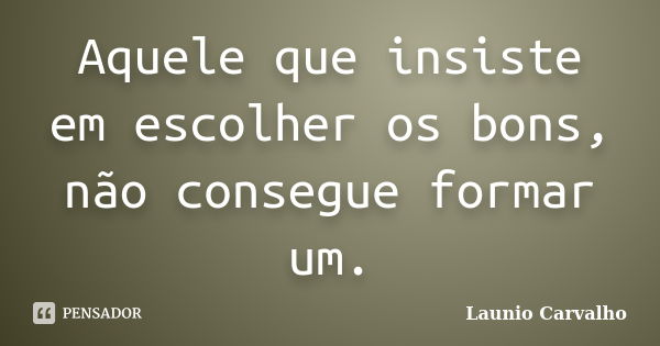 Aquele que insiste em escolher os bons, não consegue formar um.... Frase de Launio Carvalho.