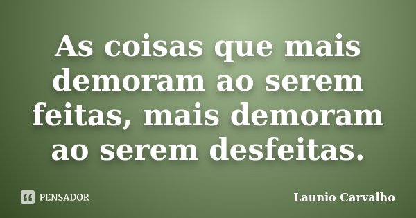 As coisas que mais demoram ao serem feitas, mais demoram ao serem desfeitas.... Frase de Launio Carvalho.