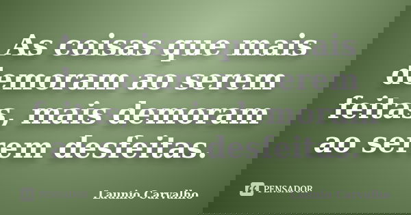 As coisas que mais demoram ao serem feitas, mais demoram ao serem desfeitas.... Frase de Launio Carvalho.