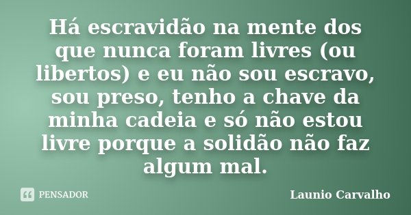 Há escravidão na mente dos que nunca foram livres (ou libertos) e eu não sou escravo, sou preso, tenho a chave da minha cadeia e só não estou livre porque a sol... Frase de Launio Carvalho.