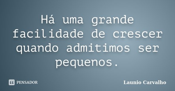 Há uma grande facilidade de crescer quando admitimos ser pequenos.... Frase de Launio Carvalho.