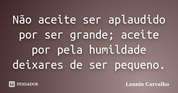 Não aceite ser aplaudido por ser grande; aceite por pela humildade deixares de ser pequeno.... Frase de Launio Carvalho.