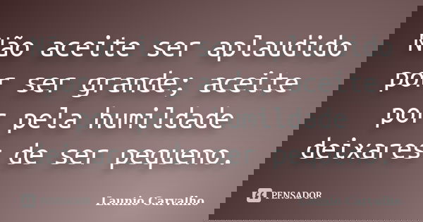 Não aceite ser aplaudido por ser grande; aceite por pela humildade deixares de ser pequeno.... Frase de Launio Carvalho.
