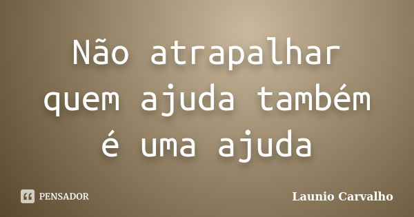 Não atrapalhar quem ajuda também é uma ajuda... Frase de Launio Carvalho.