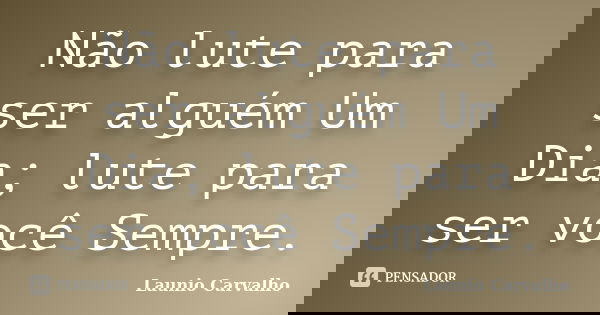 Não lute para ser alguém Um Dia; lute para ser você Sempre.... Frase de Launio Carvalho.